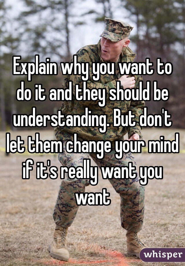 Explain why you want to do it and they should be understanding. But don't let them change your mind if it's really want you want