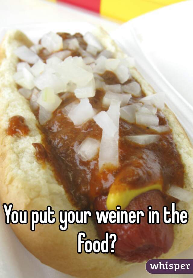 You put your weiner in the food?