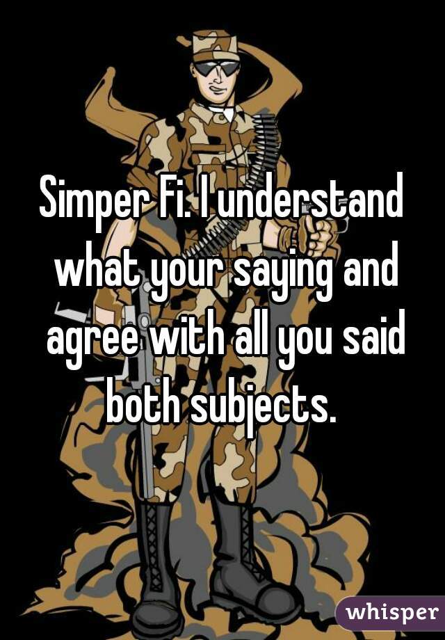 Simper Fi. I understand what your saying and agree with all you said both subjects. 