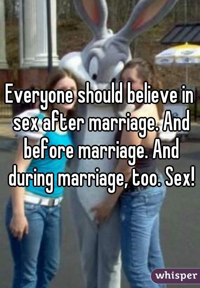 Everyone should believe in sex after marriage. And before marriage. And during marriage, too. Sex!