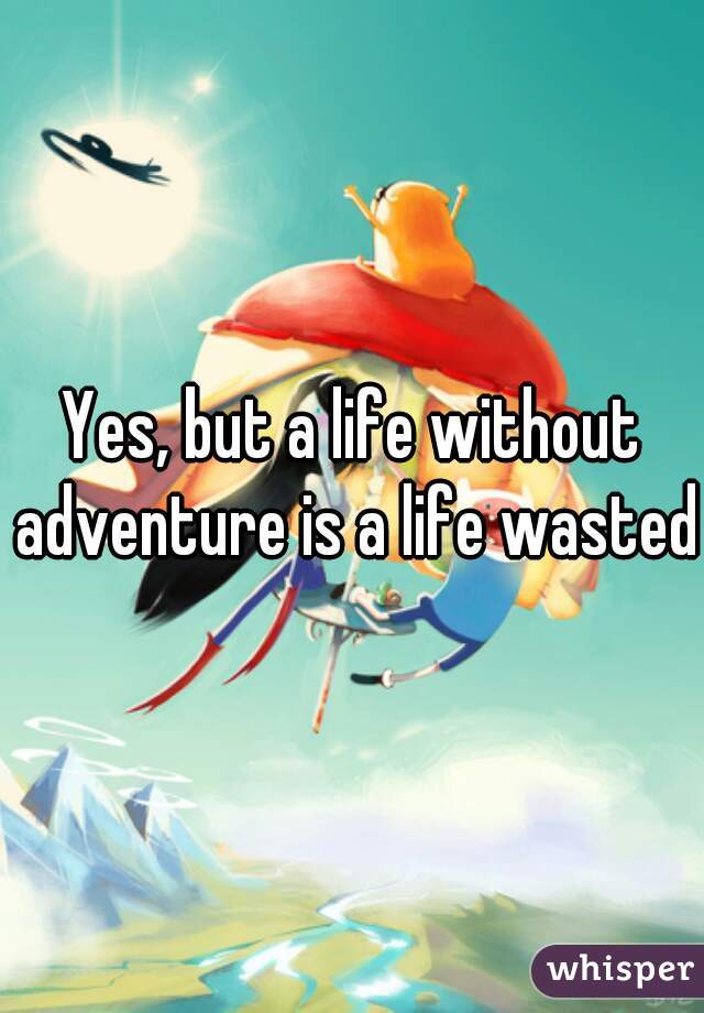 Yes, but a life without adventure is a life wasted