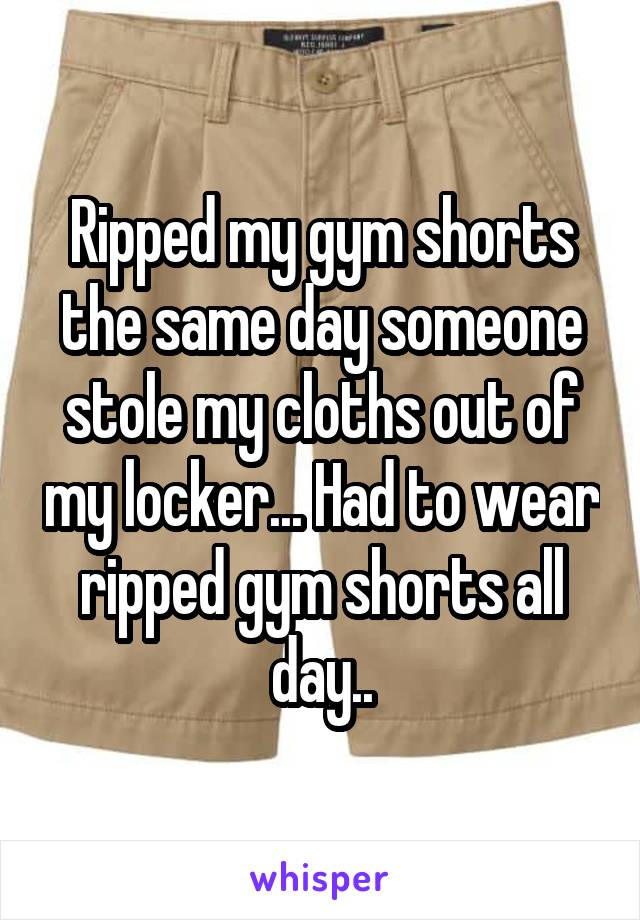 Ripped my gym shorts the same day someone stole my cloths out of my locker... Had to wear ripped gym shorts all day..