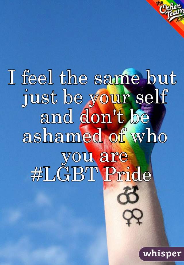 I feel the same but just be your self and don't be ashamed of who you are
#LGBT Pride