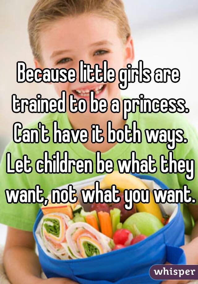 Because little girls are trained to be a princess. Can't have it both ways. Let children be what they want, not what you want.