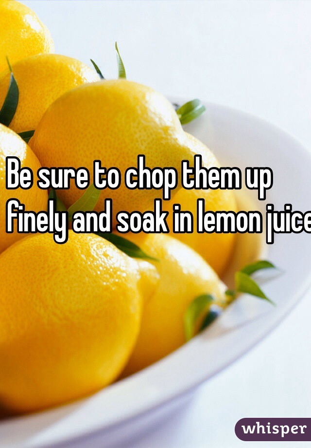 Be sure to chop them up 
finely and soak in lemon juice. 