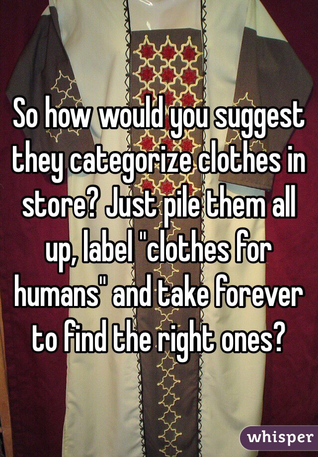 So how would you suggest they categorize clothes in store? Just pile them all up, label "clothes for humans" and take forever to find the right ones?