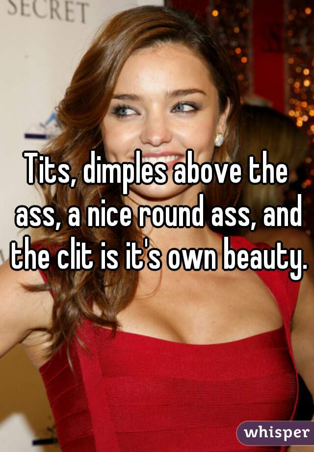Tits, dimples above the ass, a nice round ass, and the clit is it's own beauty.