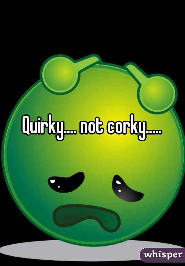 Quirky.... not corky.....