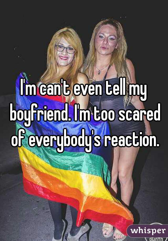 I'm can't even tell my boyfriend. I'm too scared of everybody's reaction.