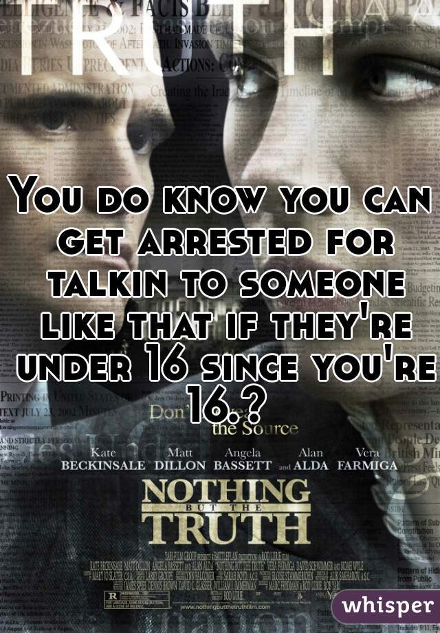 You do know you can get arrested for talkin to someone like that if they're under 16 since you're 16.?