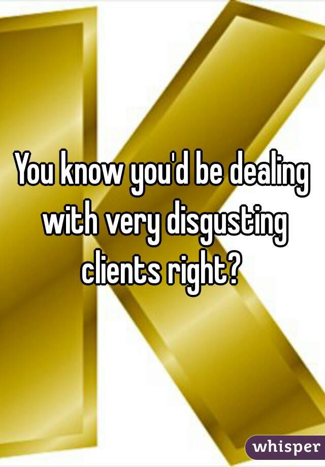 You know you'd be dealing with very disgusting clients right? 