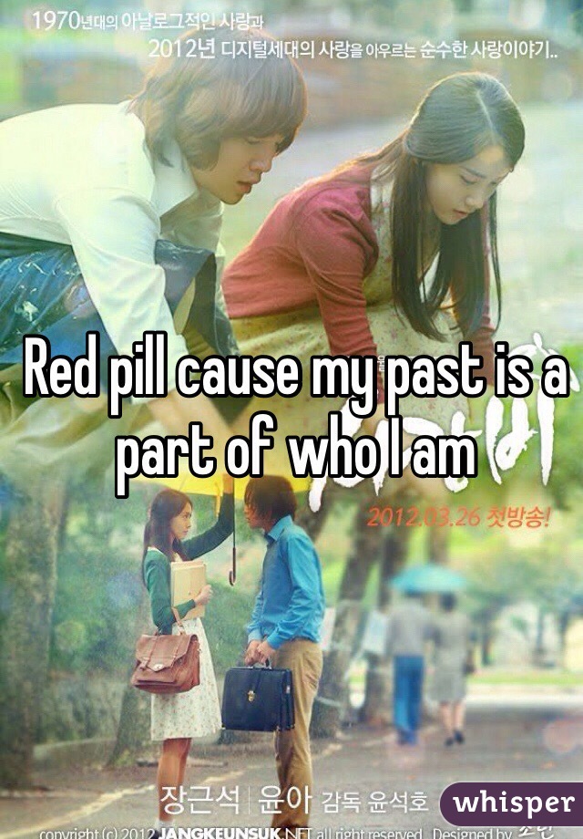 Red pill cause my past is a part of who I am 