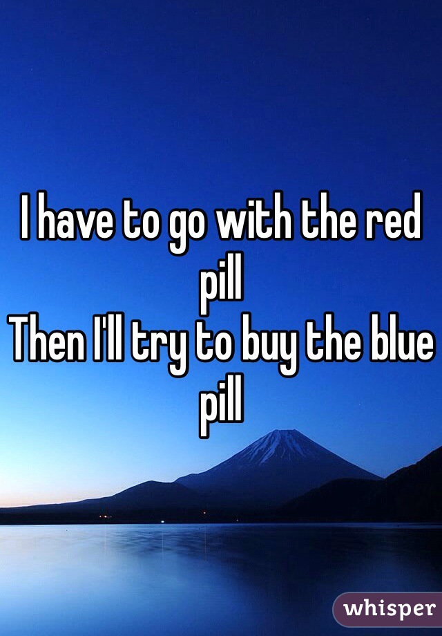 I have to go with the red pill 
Then I'll try to buy the blue pill 