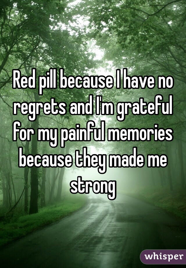 Red pill because I have no regrets and I'm grateful for my painful memories because they made me strong 