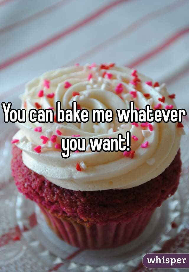 You can bake me whatever you want!