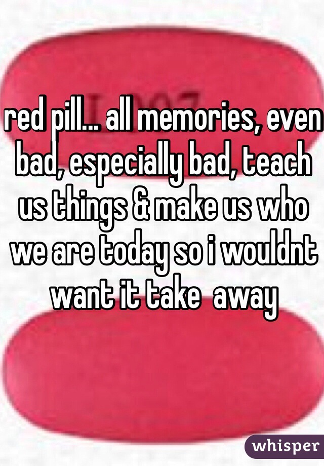 red pill... all memories, even bad, especially bad, teach us things & make us who we are today so i wouldnt want it take  away