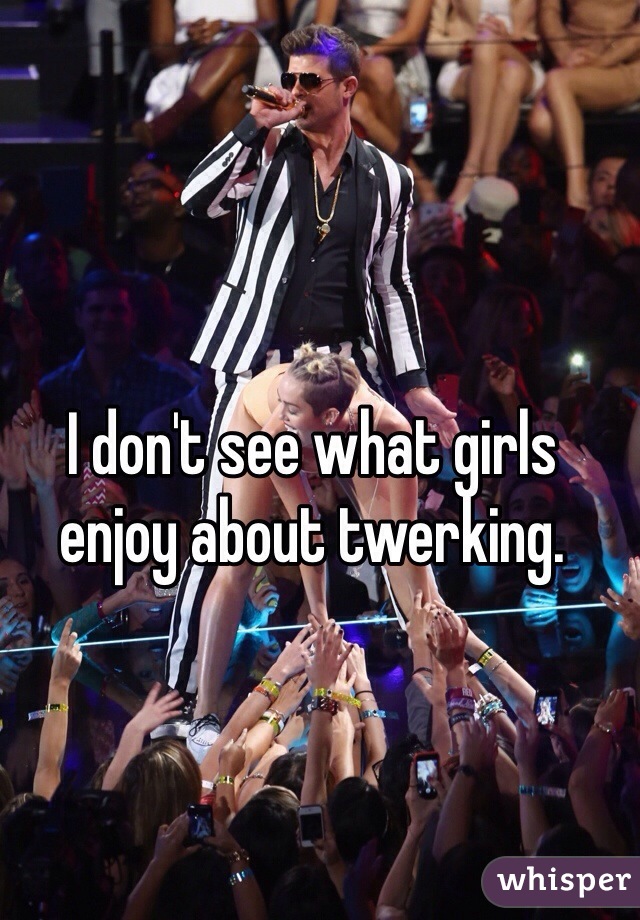 I don't see what girls enjoy about twerking. 