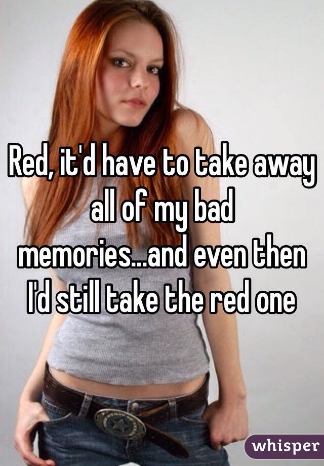 Red, it'd have to take away all of my bad memories...and even then I'd still take the red one