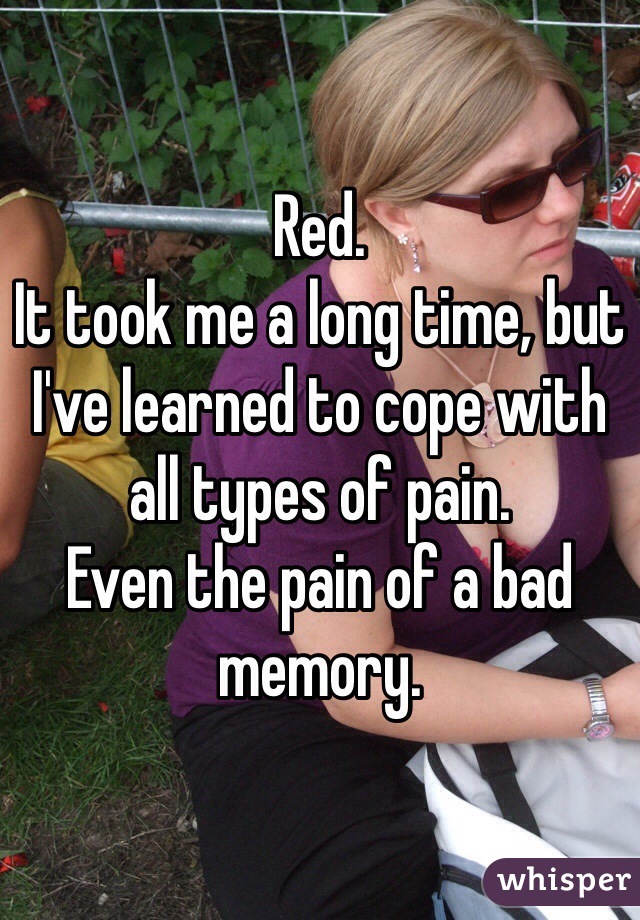 Red.
It took me a long time, but I've learned to cope with all types of pain.
Even the pain of a bad memory.