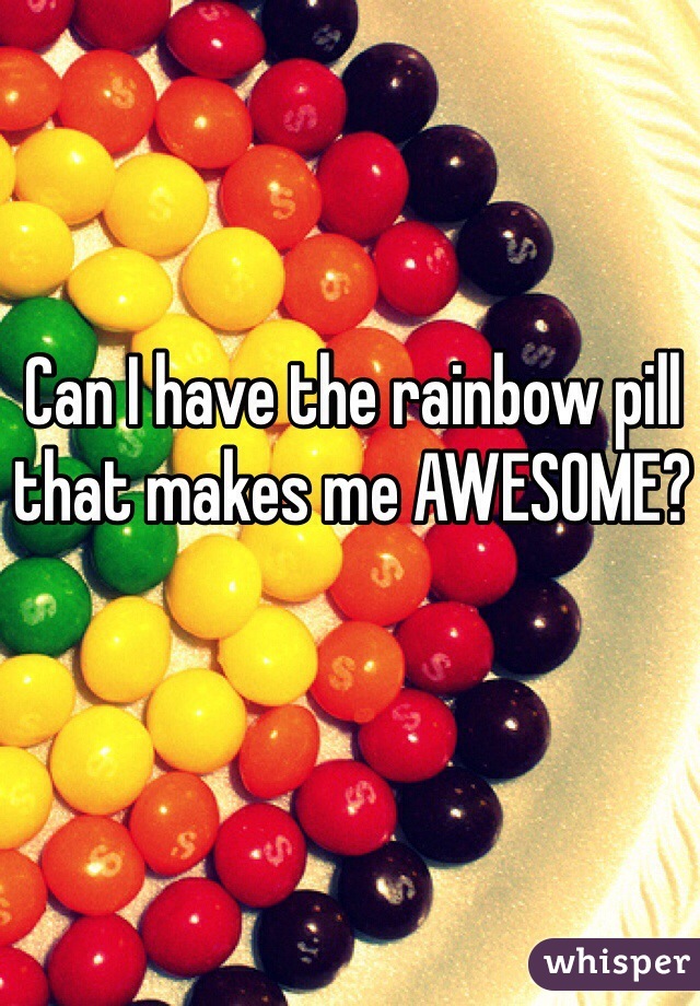 Can I have the rainbow pill that makes me AWESOME?