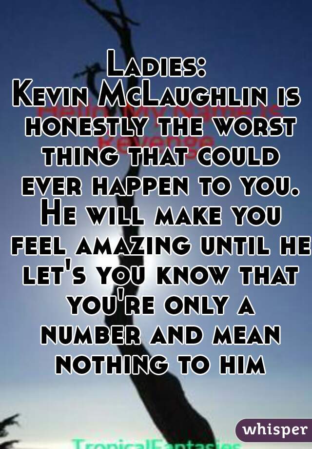 Ladies:
Kevin McLaughlin is honestly the worst thing that could ever happen to you. He will make you feel amazing until he let's you know that you're only a number and mean nothing to him