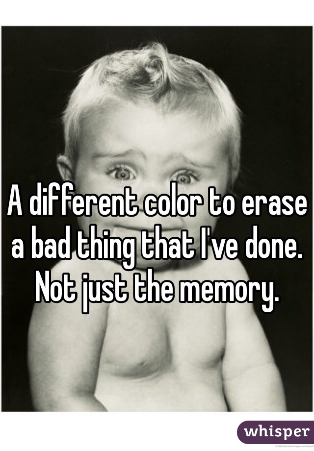 A different color to erase a bad thing that I've done. Not just the memory. 