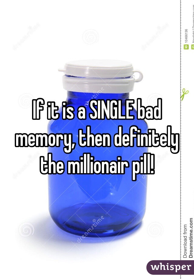 If it is a SINGLE bad memory, then definitely the millionair pill! 