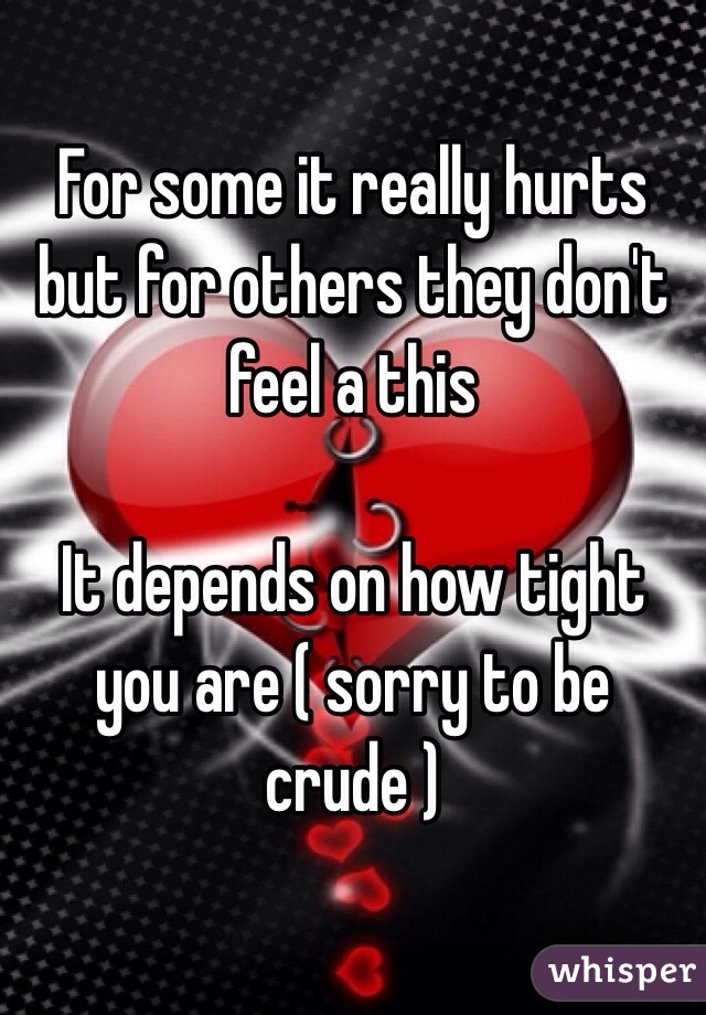 For some it really hurts but for others they don't feel a this 

It depends on how tight you are ( sorry to be crude )