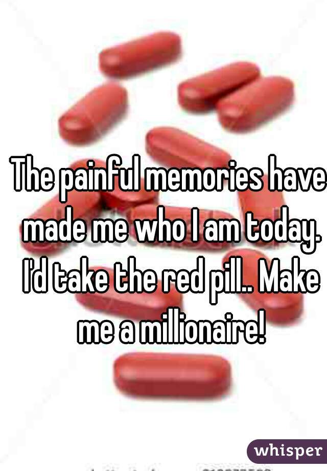 The painful memories have made me who I am today. I'd take the red pill.. Make me a millionaire!