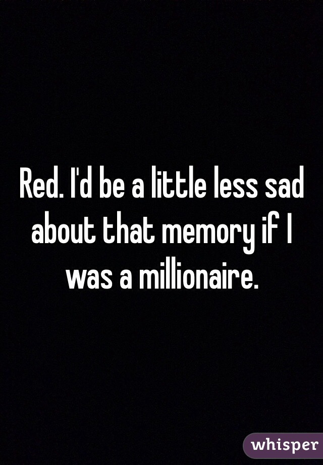 Red. I'd be a little less sad about that memory if I was a millionaire. 