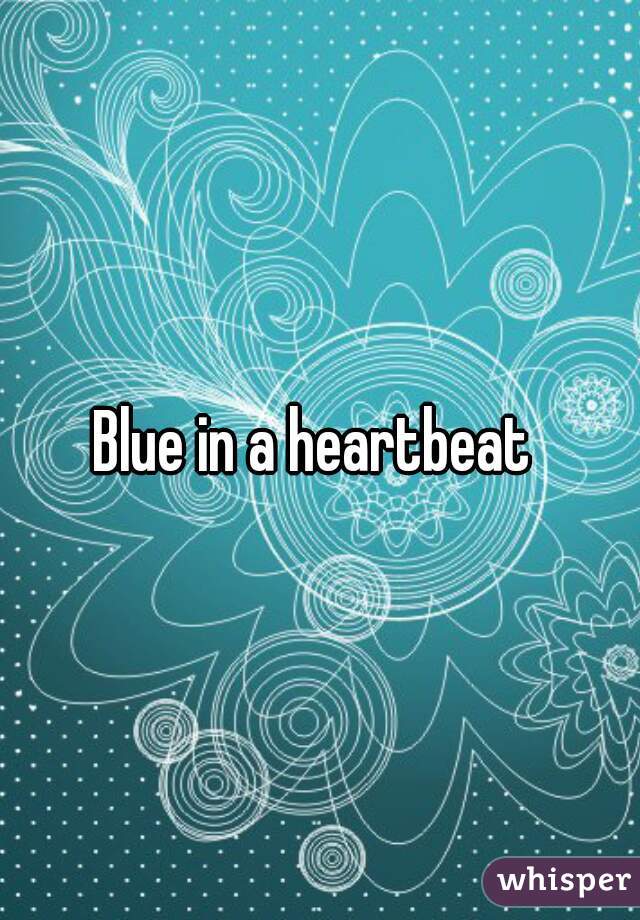 Blue in a heartbeat 
