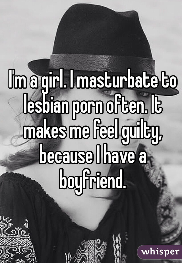 I'm a girl. I masturbate to lesbian porn often. It makes me feel guilty, because I have a boyfriend. 