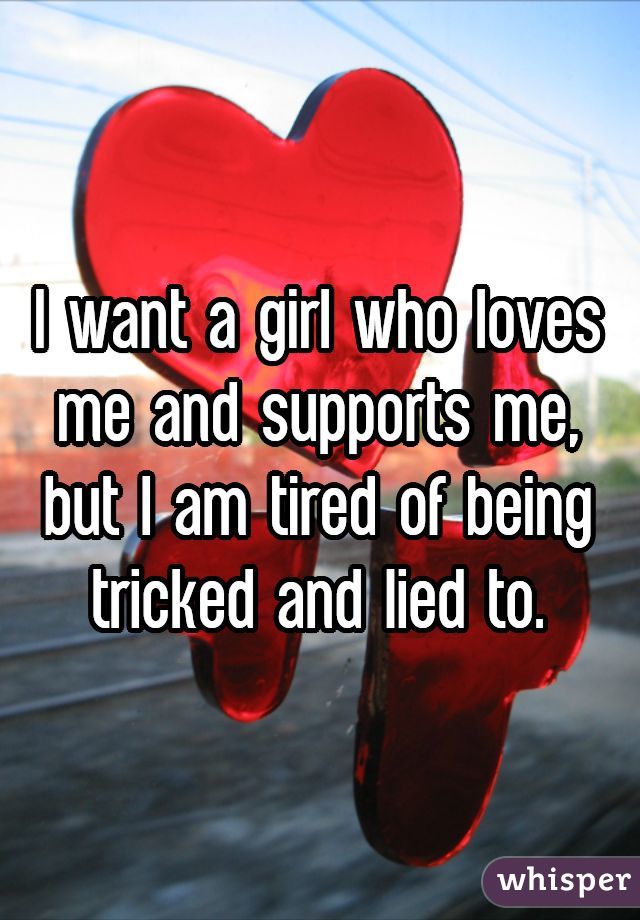 I want a girl who loves me and supports me, but I am tired of being tricked and lied to.