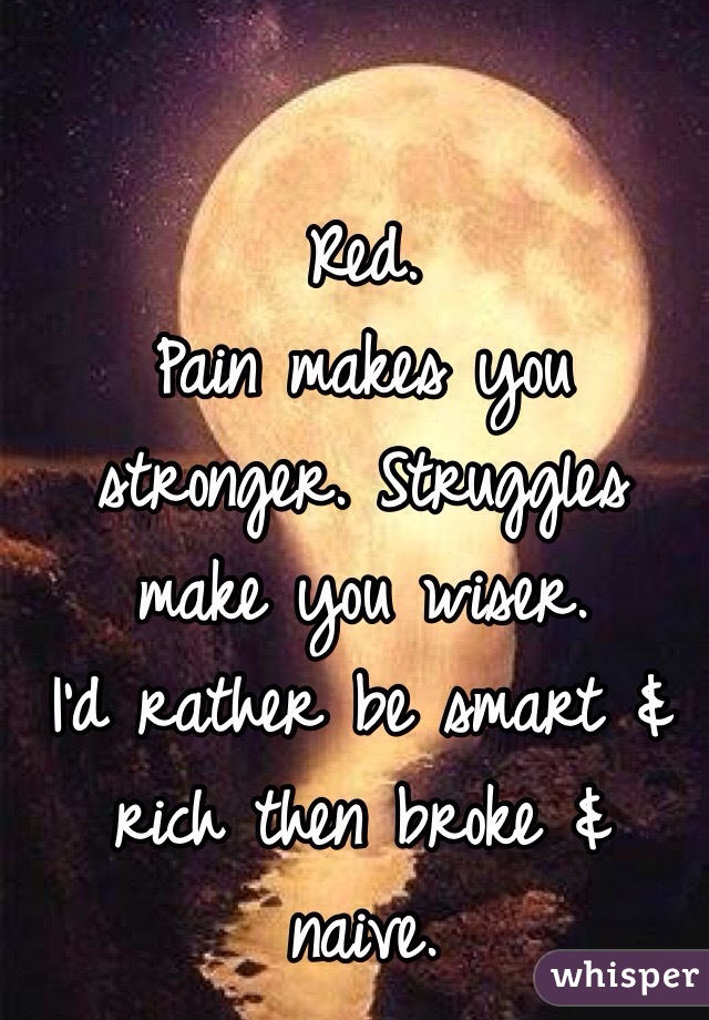 
Red.
Pain makes you stronger. Struggles make you wiser.
I'd rather be smart & rich then broke & naive.