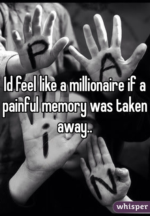 Id feel like a millionaire if a painful memory was taken away..