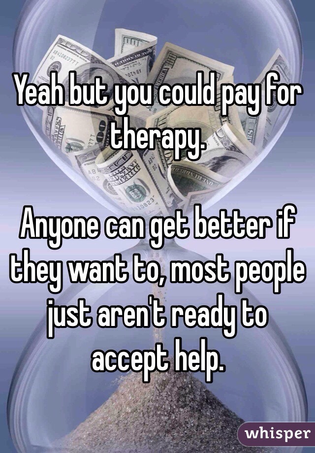 Yeah but you could pay for therapy.

Anyone can get better if they want to, most people just aren't ready to accept help.