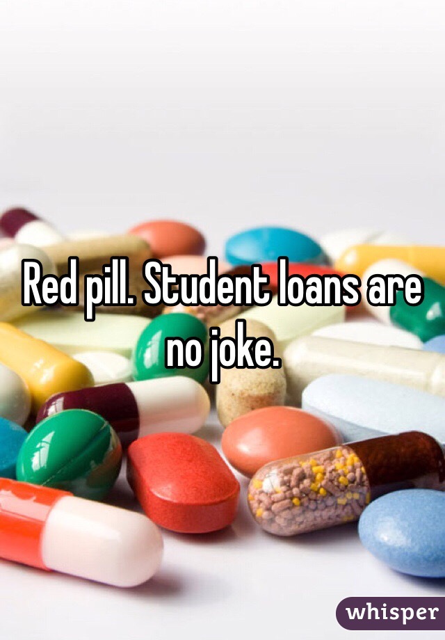 Red pill. Student loans are no joke. 