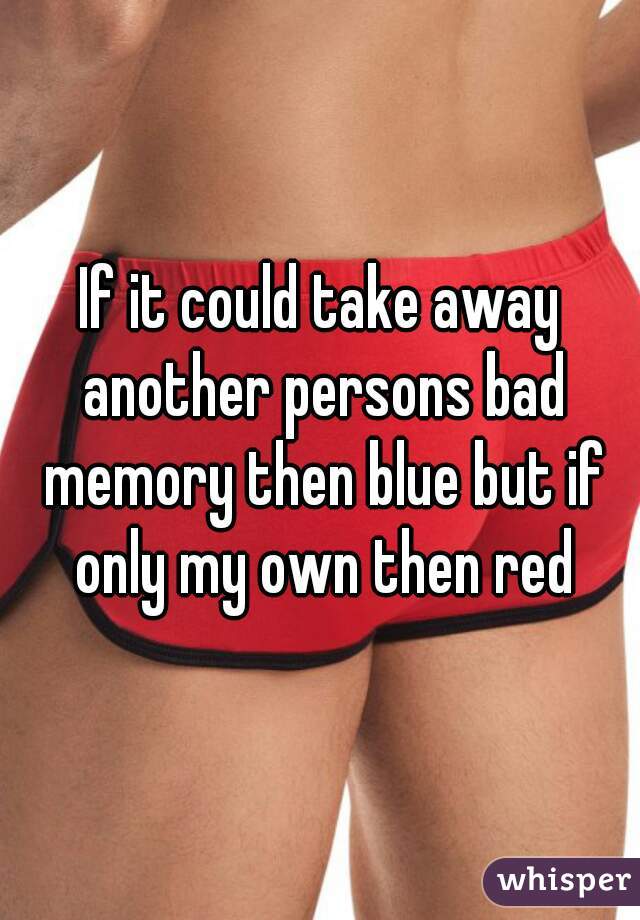 If it could take away another persons bad memory then blue but if only my own then red