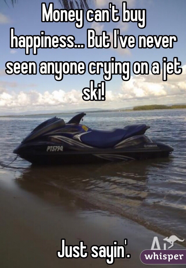 Money can't buy happiness... But I've never seen anyone crying on a jet ski! 





Just sayin'. 