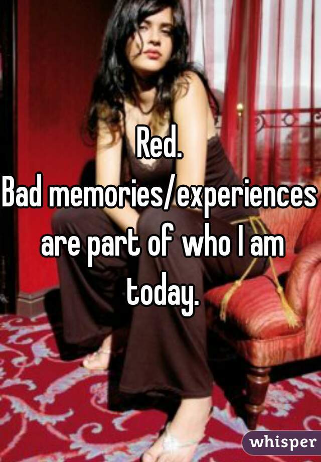 Red.
Bad memories/experiences are part of who I am today.