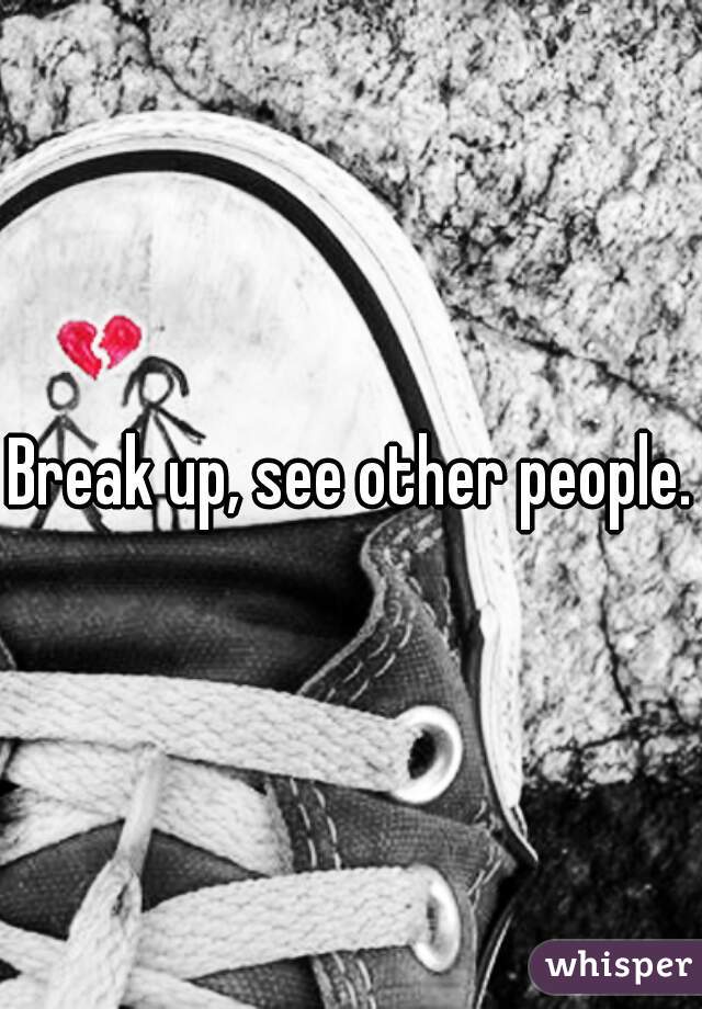 Break up, see other people.