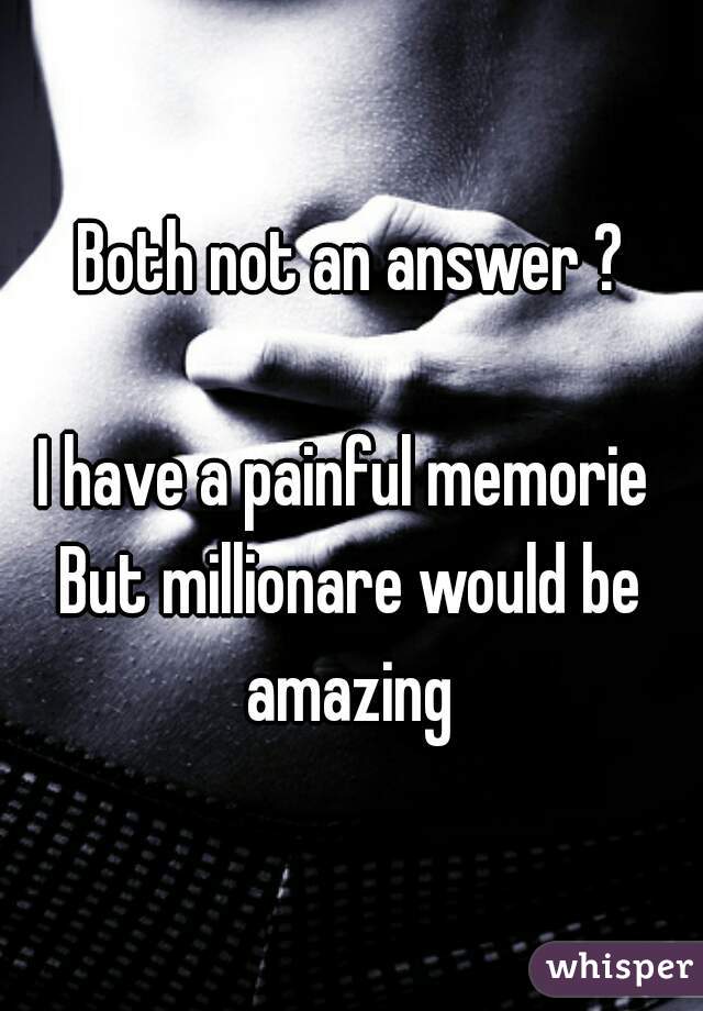 Both not an answer ?

I have a painful memorie 
But millionare would be amazing 