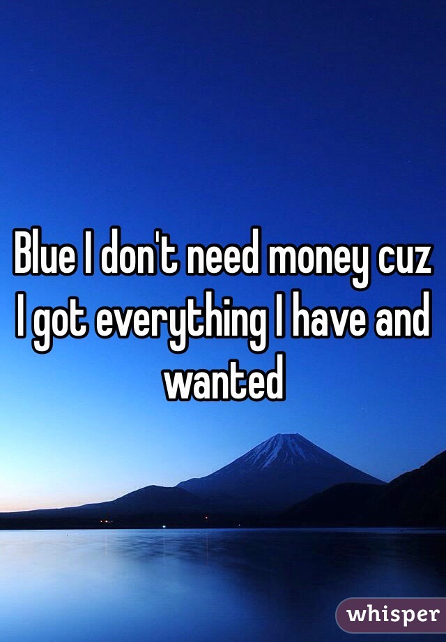 Blue I don't need money cuz I got everything I have and wanted
