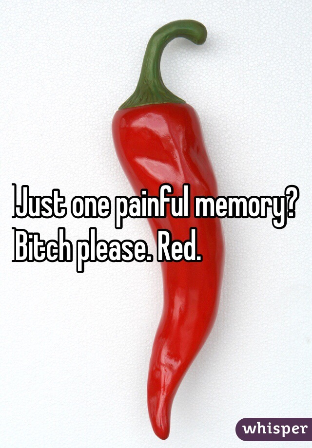 lJust one painful memory?
lBitch please. Red.