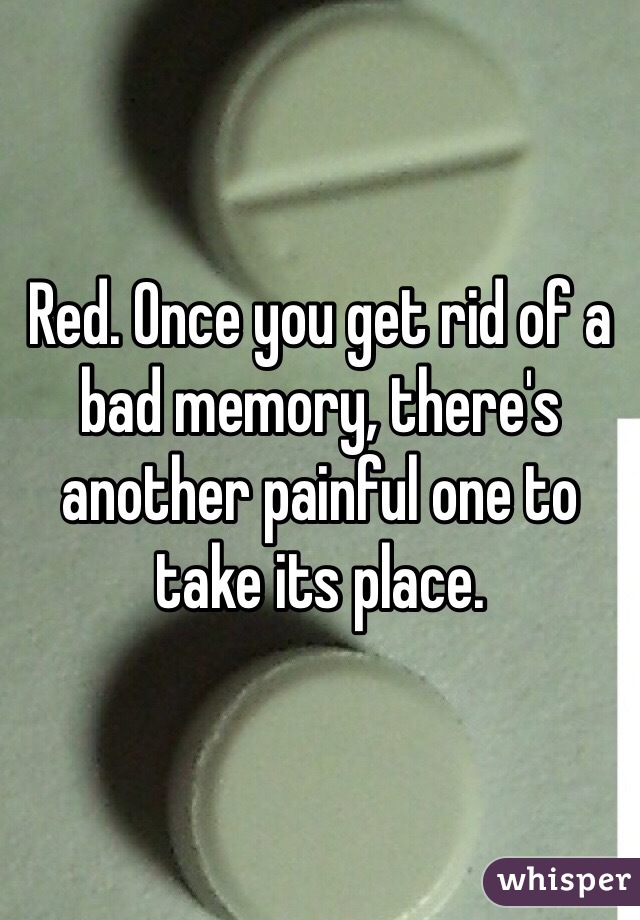 Red. Once you get rid of a bad memory, there's another painful one to take its place. 