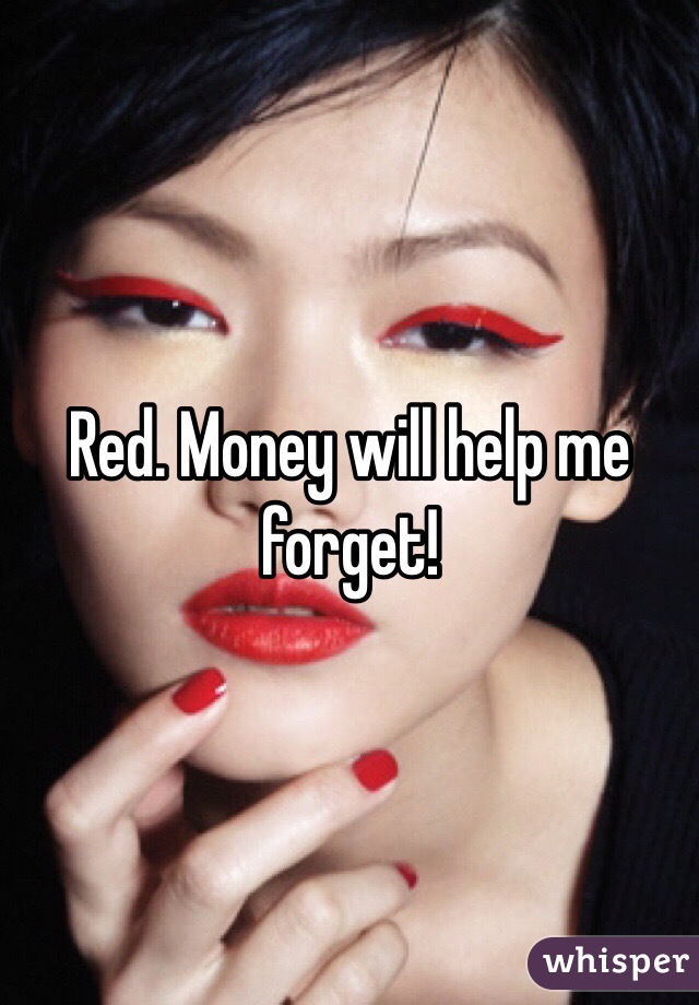 Red. Money will help me forget! 