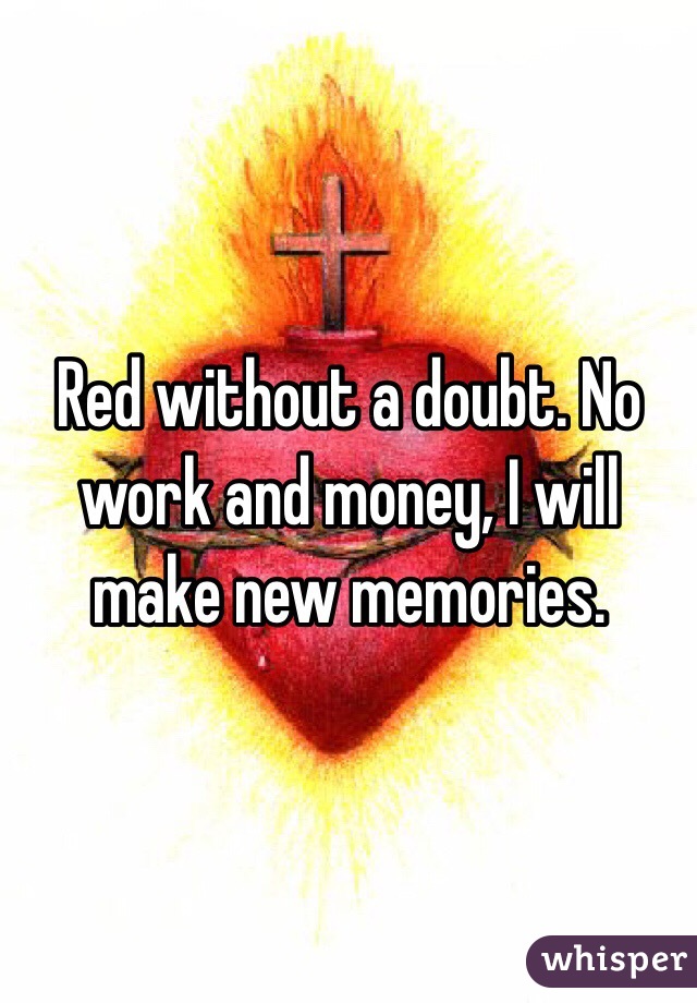 Red without a doubt. No work and money, I will make new memories.