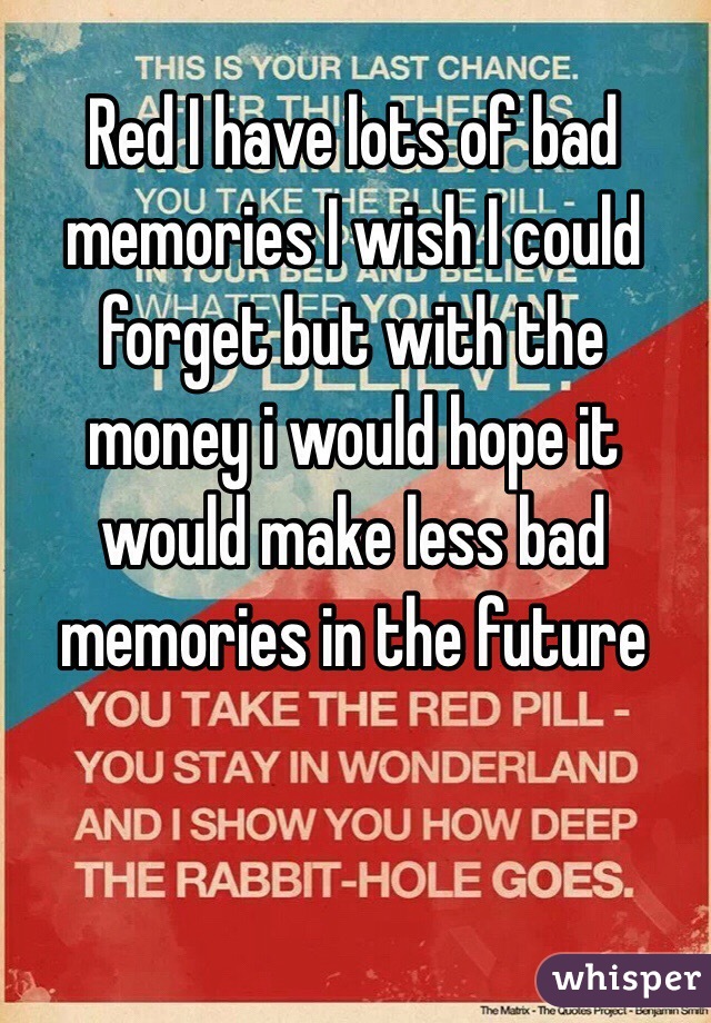 Red I have lots of bad memories I wish I could forget but with the money i would hope it would make less bad memories in the future 