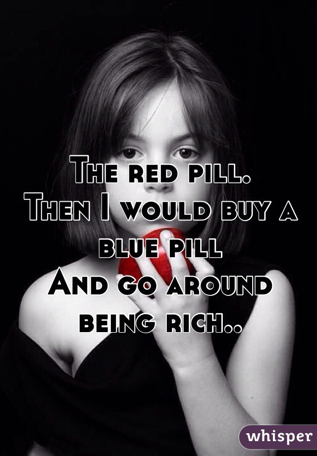 The red pill.
Then I would buy a blue pill
And go around being rich..