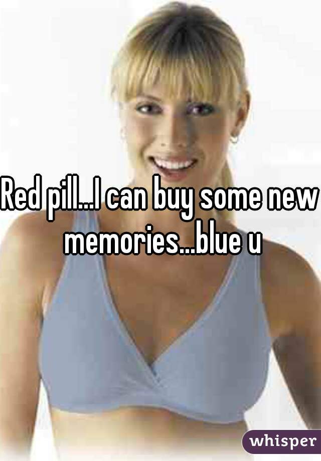 Red pill...I can buy some new memories...blue u